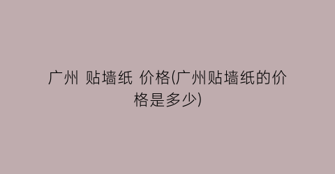 广州 贴墙纸 价格(广州贴墙纸的价格是多少)